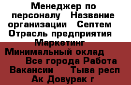 Менеджер по персоналу › Название организации ­ Септем › Отрасль предприятия ­ Маркетинг › Минимальный оклад ­ 25 000 - Все города Работа » Вакансии   . Тыва респ.,Ак-Довурак г.